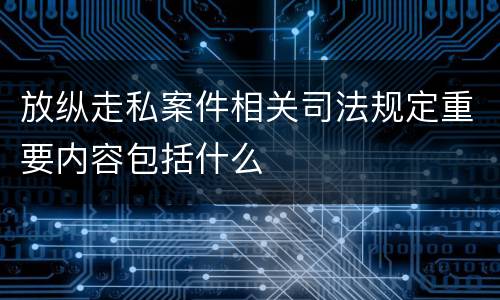 放纵走私案件相关司法规定重要内容包括什么
