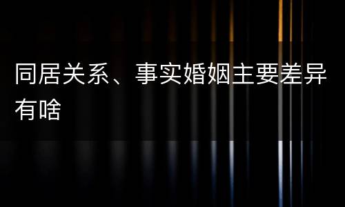 同居关系、事实婚姻主要差异有啥