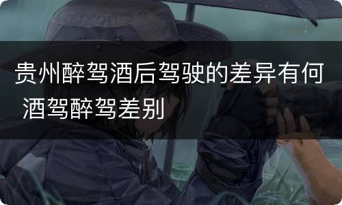 贵州醉驾酒后驾驶的差异有何 酒驾醉驾差别