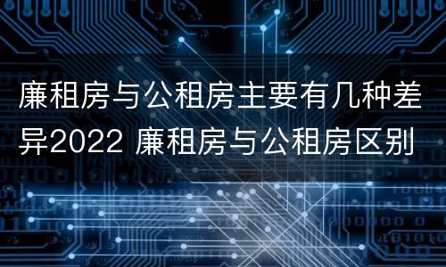 廉租房与公租房主要有几种差异2022 廉租房与公租房区别