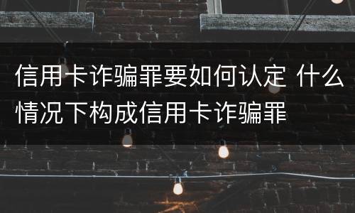信用卡诈骗罪要如何认定 什么情况下构成信用卡诈骗罪