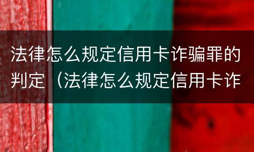 法律怎么规定信用卡诈骗罪的判定（法律怎么规定信用卡诈骗罪的判定依据）