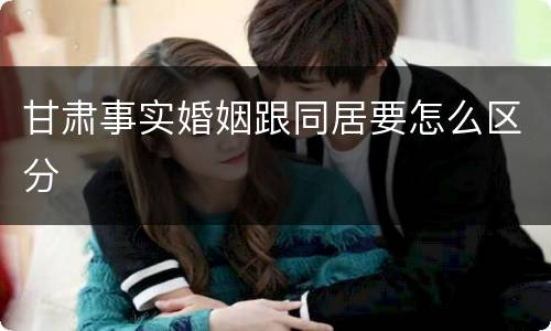 甘肃事实婚姻跟同居要怎么区分