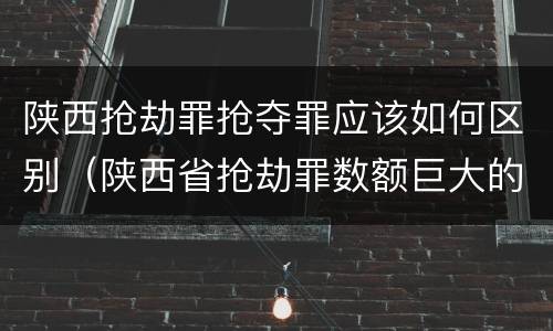 陕西抢劫罪抢夺罪应该如何区别（陕西省抢劫罪数额巨大的标准）