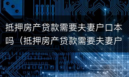 抵押房产贷款需要夫妻户口本吗（抵押房产贷款需要夫妻户口本吗）