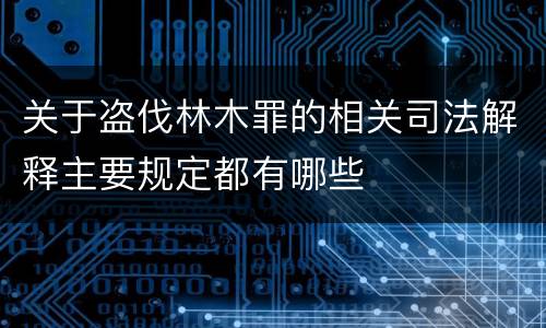 关于盗伐林木罪的相关司法解释主要规定都有哪些