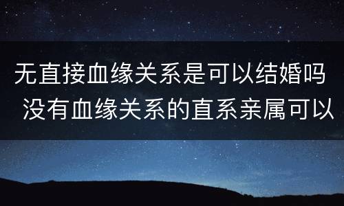 无直接血缘关系是可以结婚吗 没有血缘关系的直系亲属可以结婚吗
