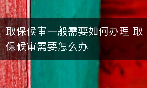 取保候审一般需要如何办理 取保候审需要怎么办