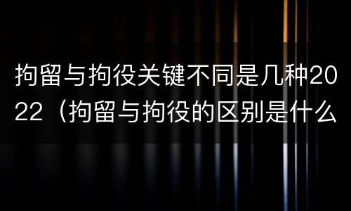 拘留与拘役关键不同是几种2022（拘留与拘役的区别是什么?）
