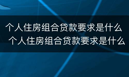 个人住房组合贷款要求是什么 个人住房组合贷款要求是什么样的
