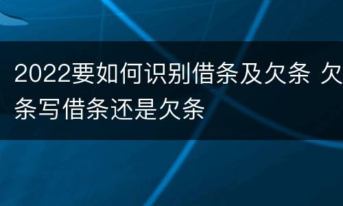 2022要如何识别借条及欠条 欠条写借条还是欠条