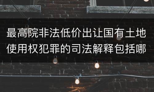 最高院非法低价出让国有土地使用权犯罪的司法解释包括哪些重要规定