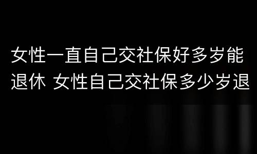 女性一直自己交社保好多岁能退休 女性自己交社保多少岁退休
