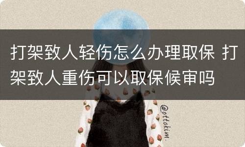 打架致人轻伤怎么办理取保 打架致人重伤可以取保候审吗