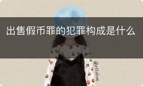 出售假币罪的犯罪构成是什么