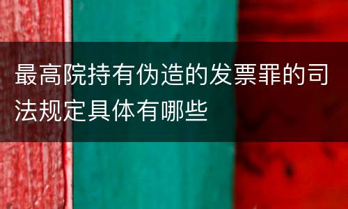 最高院持有伪造的发票罪的司法规定具体有哪些