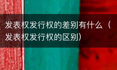 发表权发行权的差别有什么（发表权发行权的区别）