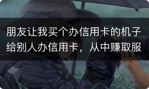 朋友让我买个办信用卡的机子给别人办信用卡，从中赚取服务费，这算是违法吗