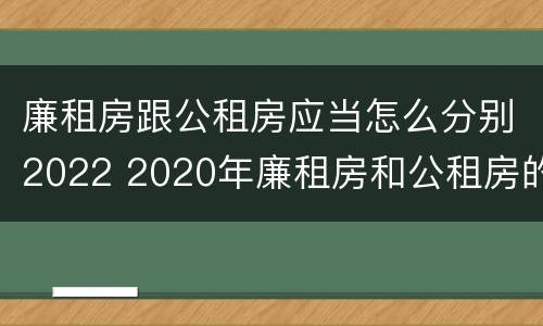 廉租房跟公租房应当怎么分别2022 2020年廉租房和公租房的区别