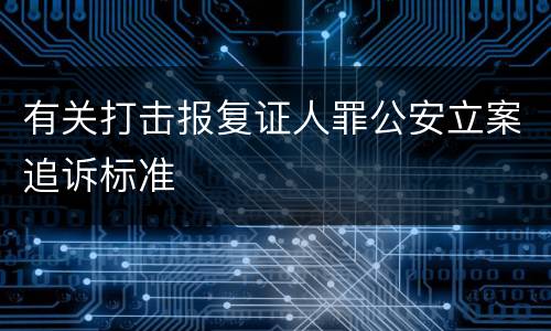 有关打击报复证人罪公安立案追诉标准