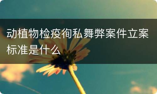 动植物检疫徇私舞弊案件立案标准是什么
