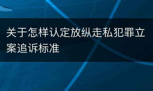 关于怎样认定放纵走私犯罪立案追诉标准