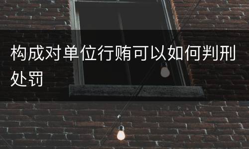 构成对单位行贿可以如何判刑处罚