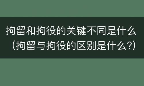 拘留和拘役的关键不同是什么（拘留与拘役的区别是什么?）