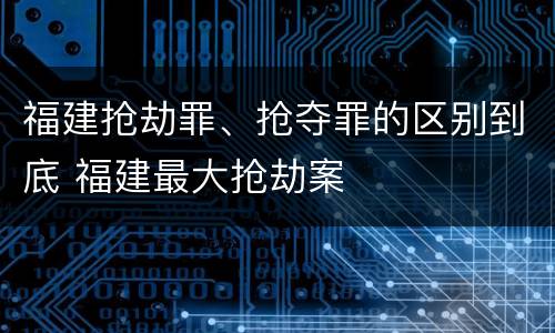 福建抢劫罪、抢夺罪的区别到底 福建最大抢劫案