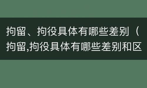 拘留、拘役具体有哪些差别（拘留,拘役具体有哪些差别和区别）