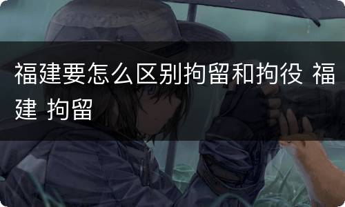 福建要怎么区别拘留和拘役 福建 拘留
