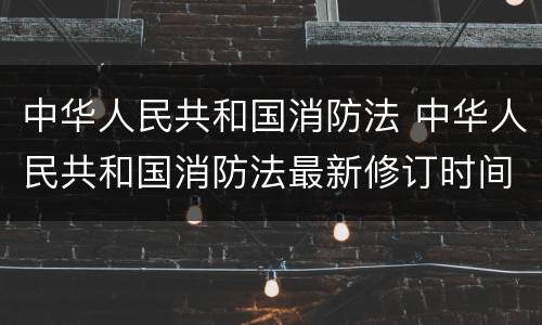 中华人民共和国消防法 中华人民共和国消防法最新修订时间