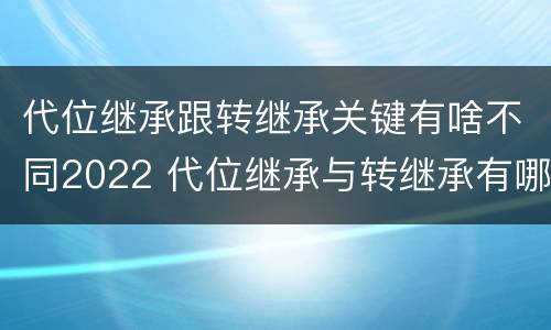 代位继承跟转继承关键有啥不同2022 代位继承与转继承有哪些区别