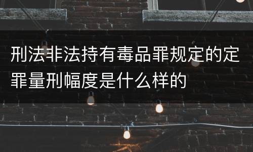 刑法非法持有毒品罪规定的定罪量刑幅度是什么样的