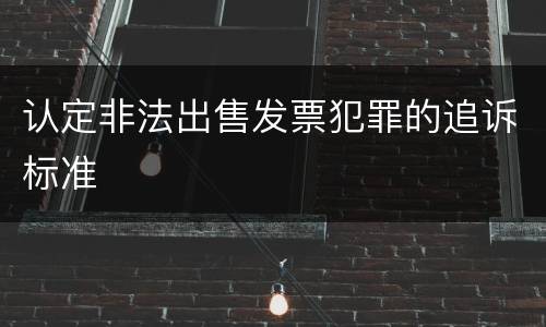 认定非法出售发票犯罪的追诉标准