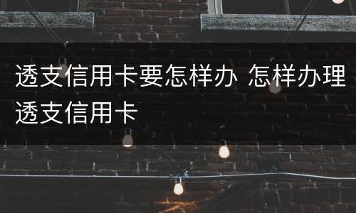 透支信用卡要怎样办 怎样办理透支信用卡