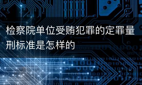 检察院单位受贿犯罪的定罪量刑标准是怎样的