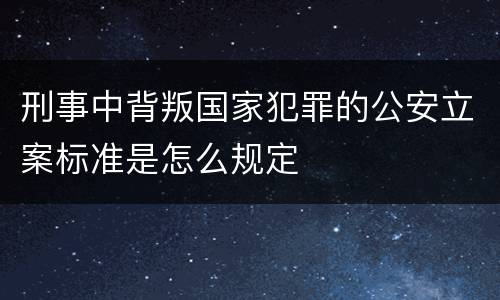 刑事中背叛国家犯罪的公安立案标准是怎么规定