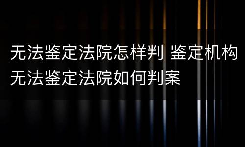 无法鉴定法院怎样判 鉴定机构无法鉴定法院如何判案