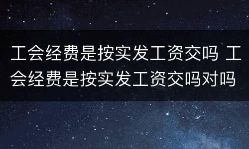工会经费是按实发工资交吗 工会经费是按实发工资交吗对吗