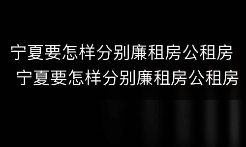 宁夏要怎样分别廉租房公租房 宁夏要怎样分别廉租房公租房和私租房