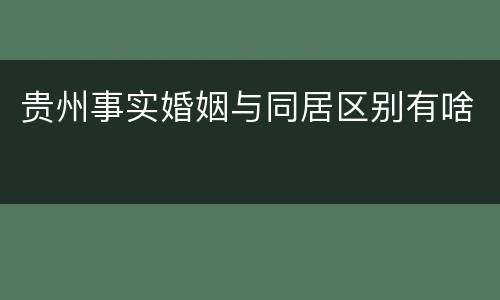 贵州事实婚姻与同居区别有啥