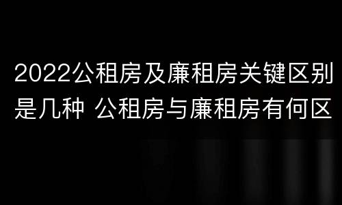 2022公租房及廉租房关键区别是几种 公租房与廉租房有何区别