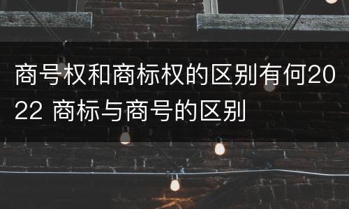 商号权和商标权的区别有何2022 商标与商号的区别