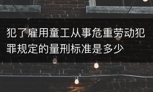 犯了雇用童工从事危重劳动犯罪规定的量刑标准是多少