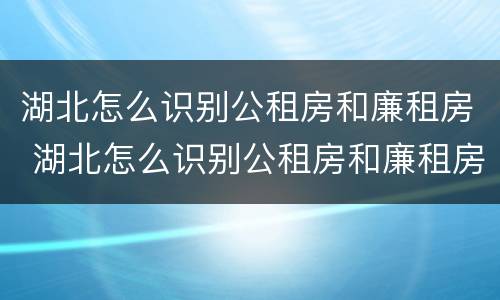 湖北怎么识别公租房和廉租房 湖北怎么识别公租房和廉租房的区别