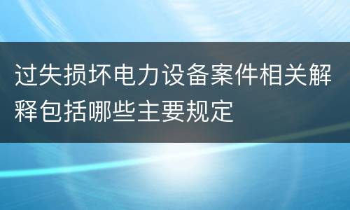 过失损坏电力设备案件相关解释包括哪些主要规定