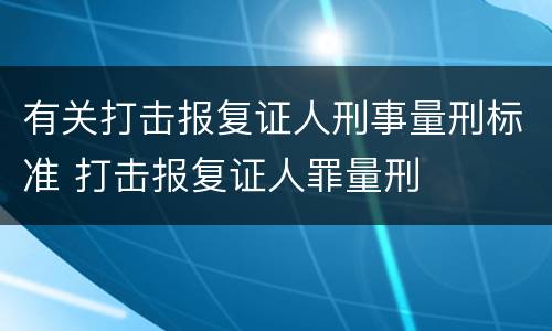 有关打击报复证人刑事量刑标准 打击报复证人罪量刑