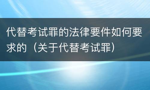 代替考试罪的法律要件如何要求的（关于代替考试罪）