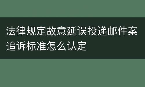 法律规定故意延误投递邮件案追诉标准怎么认定